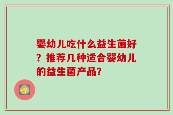 婴幼儿吃什么益生菌好?推荐几种适合婴幼儿的益生菌产品? 婴幼儿吃什么益生菌好?推荐几种适合婴幼儿的益生菌产品?