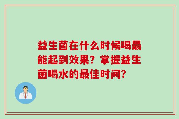 益生菌在什么时候喝能起到效果？掌握益生菌喝水的佳时间？