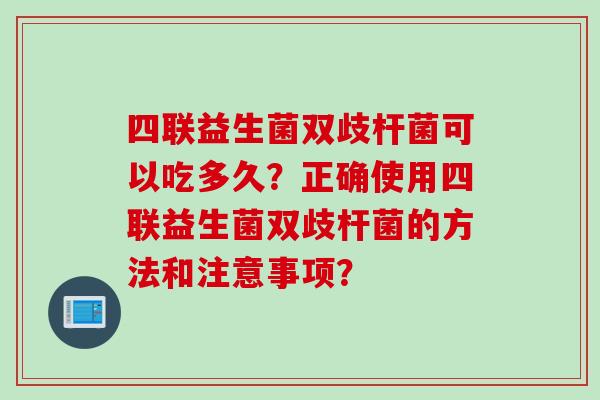 四联益生菌双歧杆菌可以吃多久？正确使用四联益生菌双歧杆菌的方法和注意事项？