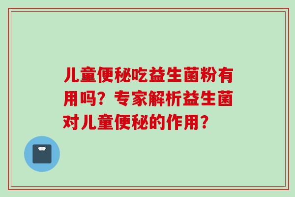 儿童吃益生菌粉有用吗?专家解析益生菌对儿童的作用? 儿童吃益生菌粉有用吗?专家解析益生菌对儿童的作用?