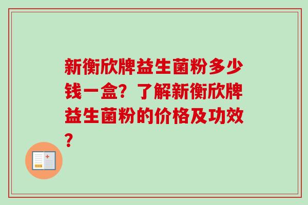 新衡欣牌益生菌粉多少钱一盒?了解新衡欣牌益生菌粉的价格及功效? 新衡欣牌益生菌粉多少钱一盒?了解新衡欣牌益生菌粉的价格及功效?
