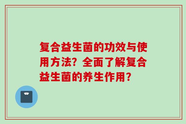 复合益生菌的功效与使用方法？全面了解复合益生菌的养生作用？