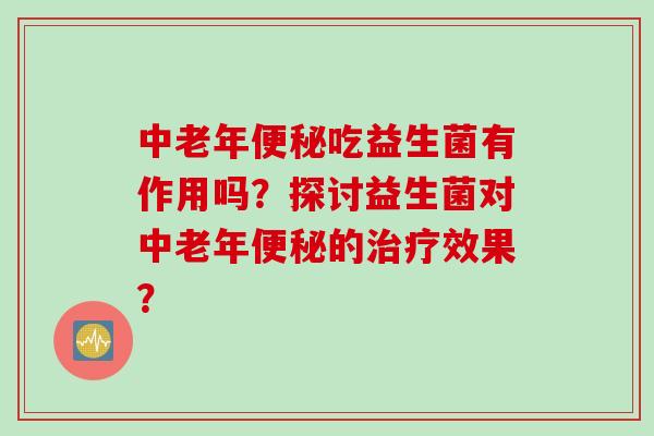 中老年吃益生菌有作用吗?探讨益生菌对中老年的效果? 中老年吃益生菌有作用吗?探讨益生菌对中老年的效果?