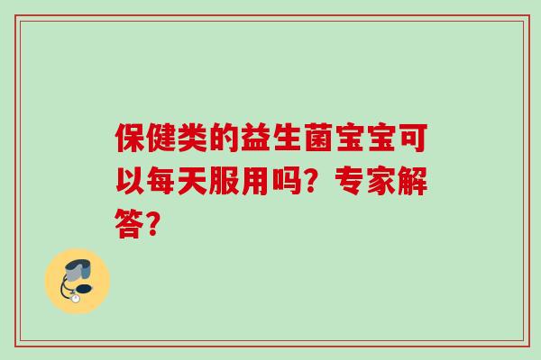 保健类的益生菌宝宝可以每天服用吗?专家解答? 保健类的益生菌宝宝可以每天服用吗?专家解答?