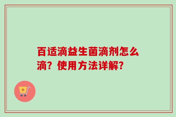 百适滴益生菌滴剂怎么滴?使用方法详解? 百适滴益生菌滴剂怎么滴?使用方法详解?