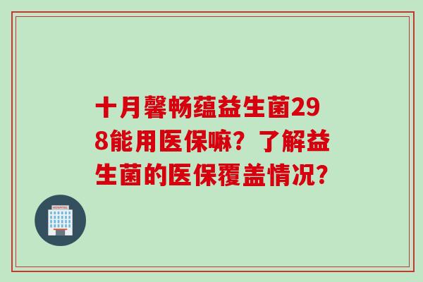 十月馨畅蕴益生菌298能用医保嘛?了解益生菌的医保覆盖情况? 十月馨畅蕴益生菌298能用医保嘛?了解益生菌的医保覆盖情况?