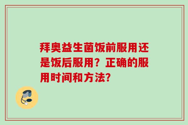 拜奥益生菌饭前服用还是饭后服用?正确的服用时间和方法? 拜奥益生菌饭前服用还是饭后服用?正确的服用时间和方法?