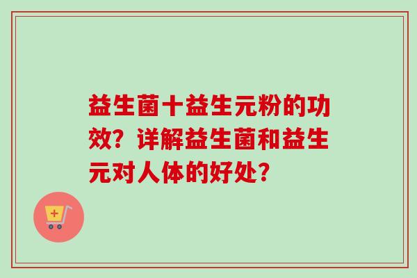 益生菌十益生元粉的功效?详解益生菌和益生元对人体的好处? 益生菌十益生元粉的功效?详解益生菌和益生元对人体的好处?