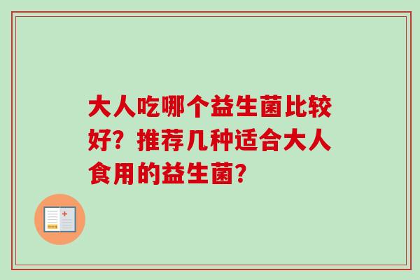 大人吃哪个益生菌比较好?推荐几种适合大人食用的益生菌? 大人吃哪个益生菌比较好?推荐几种适合大人食用的益生菌?