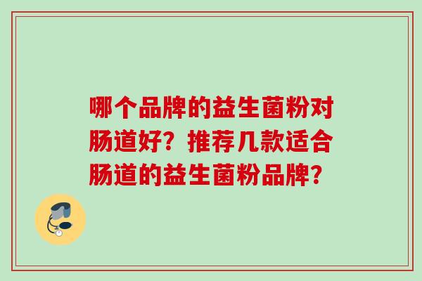 哪个品牌的益生菌粉对肠道好?推荐几款适合肠道的益生菌粉品牌? 哪个品牌的益生菌粉对肠道好?推荐几款适合肠道的益生菌粉品牌?