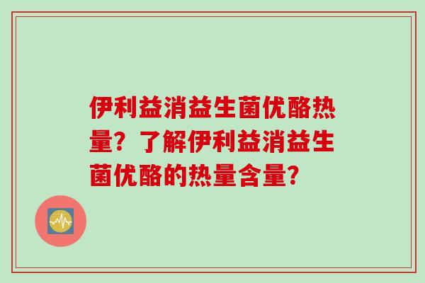 伊利益消益生菌优酪热量?了解伊利益消益生菌优酪的热量含量? 伊利益消益生菌优酪热量?了解伊利益消益生菌优酪的热量含量?