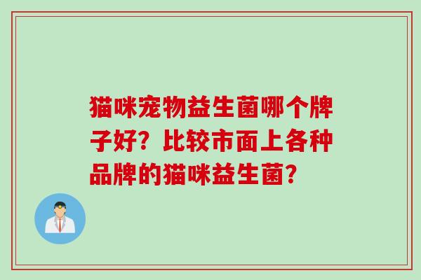 猫咪宠物益生菌哪个牌子好?比较市面上各种品牌的猫咪益生菌? 猫咪宠物益生菌哪个牌子好?比较市面上各种品牌的猫咪益生菌?