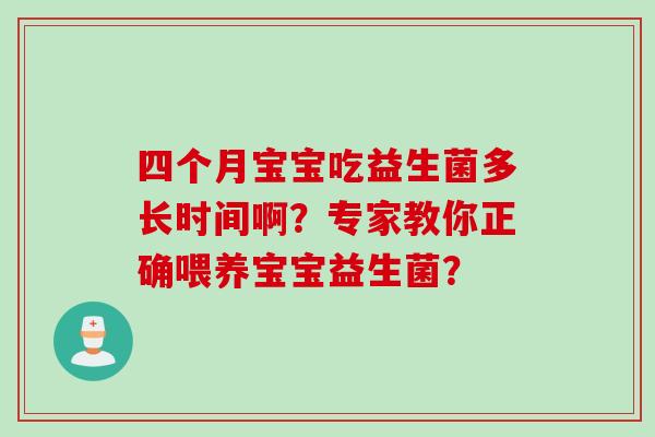 四个月宝宝吃益生菌多长时间啊?专家教你正确喂养宝宝益生菌? 四个月宝宝吃益生菌多长时间啊?专家教你正确喂养宝宝益生菌?