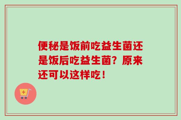 便秘是饭前吃益生菌还是饭后吃益生菌？原来还可以这样吃！