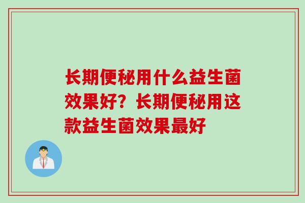 长期便秘用什么益生菌效果好？长期便秘用这款益生菌效果最好
