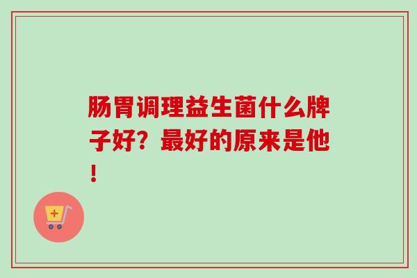 肠胃调理益生菌什么牌子好？最好的原来是他！