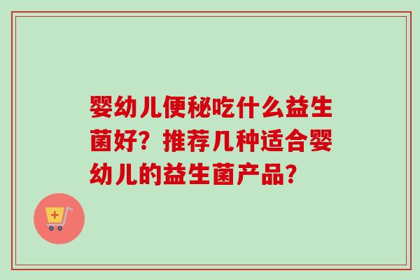 婴幼儿吃什么益生菌好？推荐几种适合婴幼儿的益生菌产品？