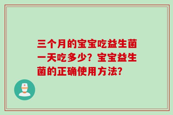 三个月的宝宝吃益生菌一天吃多少?宝宝益生菌的正确使用方法? 三个月的宝宝吃益生菌一天吃多少?宝宝益生菌的正确使用方法?