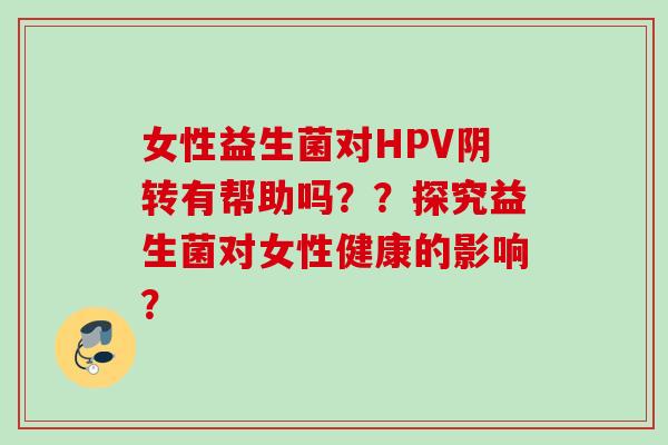 女性益生菌对HPV阴转有帮助吗？？探究益生菌对女性健康的影响？