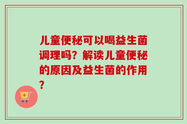 儿童可以喝益生菌调理吗?解读儿童的原因及益生菌的作用? 儿童可以喝益生菌调理吗?解读儿童的原因及益生菌的作用?