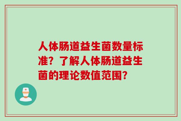 人体肠道益生菌数量标准?了解人体肠道益生菌的理论数值范围? 人体肠道益生菌数量标准?了解人体肠道益生菌的理论数值范围?