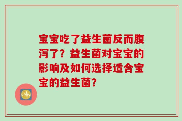 宝宝吃了益生菌反而了?益生菌对宝宝的影响及如何选择适合宝宝的益生菌? 宝宝吃了益生菌反而了?益生菌对宝宝的影响及如何选择适合宝宝的益生菌?