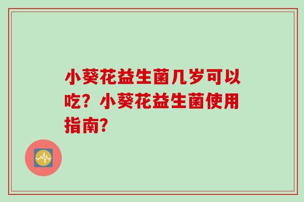 小葵花益生菌几岁可以吃?小葵花益生菌使用指南? 小葵花益生菌几岁可以吃?小葵花益生菌使用指南?