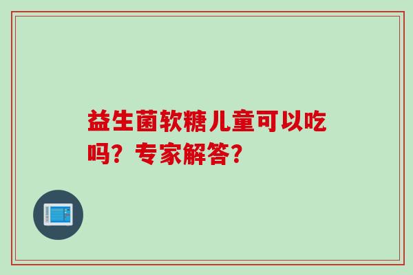 益生菌软糖儿童可以吃吗？专家解答？