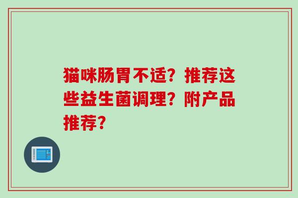 猫咪肠胃不适？推荐这些益生菌调理？附产品推荐？