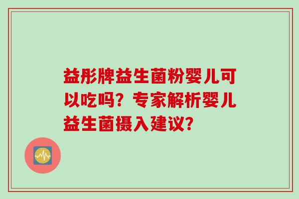 益彤牌益生菌粉婴儿可以吃吗?专家解析婴儿益生菌摄入建议? 益彤牌益生菌粉婴儿可以吃吗?专家解析婴儿益生菌摄入建议?