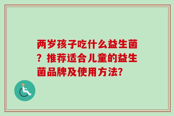 两岁孩子吃什么益生菌?推荐适合儿童的益生菌品牌及使用方法? 两岁孩子吃什么益生菌?推荐适合儿童的益生菌品牌及使用方法?