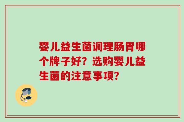婴儿益生菌调理肠胃哪个牌子好?选购婴儿益生菌的注意事项? 婴儿益生菌调理肠胃哪个牌子好?选购婴儿益生菌的注意事项?