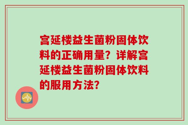 宫延楼益生菌粉固体饮料的正确用量？详解宫延楼益生菌粉固体饮料的服用方法？