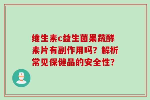 维生素c益生菌果蔬酵素片有副作用吗?解析常见保健品的安全性? 维生素c益生菌果蔬酵素片有副作用吗?解析常见保健品的安全性?