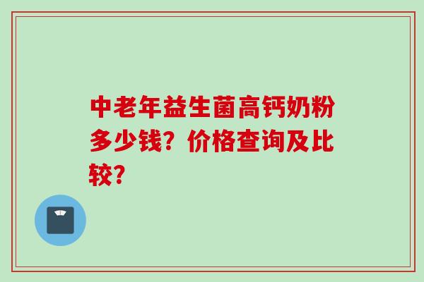 中老年益生菌高钙奶粉多少钱？价格查询及比较？