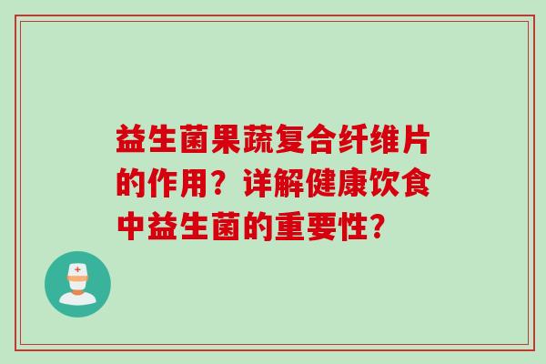 益生菌果蔬复合纤维片的作用?详解健康饮食中益生菌的重要性? 益生菌果蔬复合纤维片的作用?详解健康饮食中益生菌的重要性?