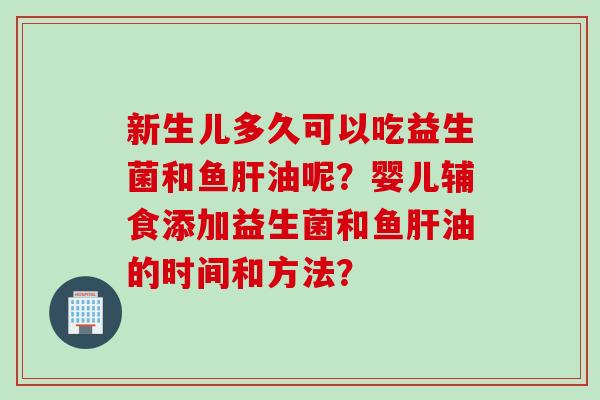 新生儿多久可以吃益生菌和鱼油呢？婴儿辅食添加益生菌和鱼油的时间和方法？