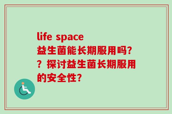 life space益生菌能长期服用吗？？探讨益生菌长期服用的安全性？