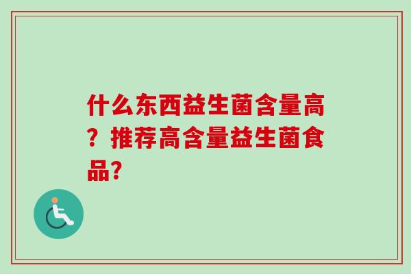 什么东西益生菌含量高?推荐高含量益生菌食品? 什么东西益生菌含量高?推荐高含量益生菌食品?