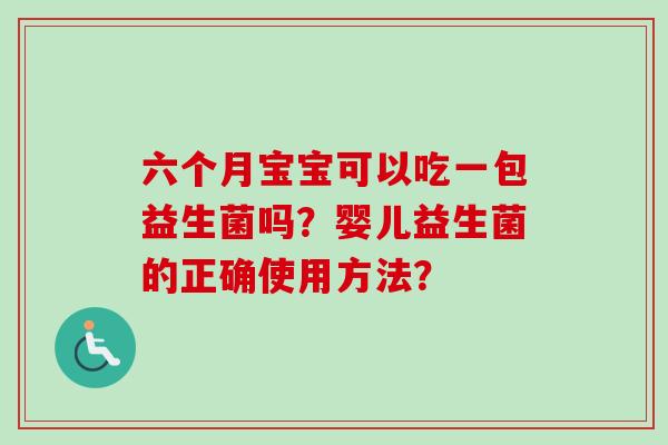 六个月宝宝可以吃一包益生菌吗？婴儿益生菌的正确使用方法？