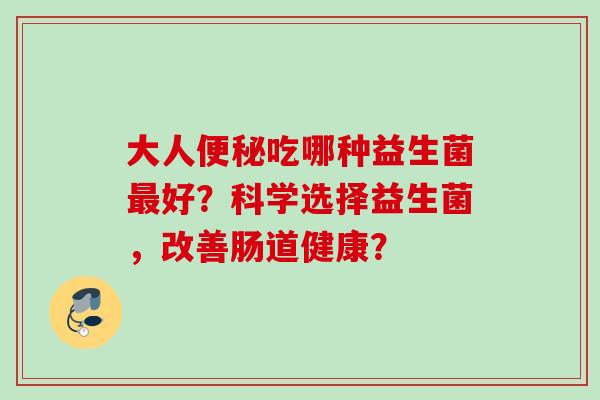 大人吃哪种益生菌好？科学选择益生菌，改善肠道健康？