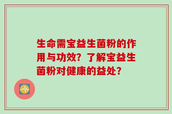 生命需宝益生菌粉的作用与功效?了解宝益生菌粉对健康的益处? 生命需宝益生菌粉的作用与功效?了解宝益生菌粉对健康的益处?
