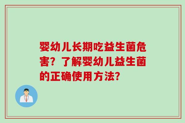 婴幼儿长期吃益生菌危害?了解婴幼儿益生菌的正确使用方法? 婴幼儿长期吃益生菌危害?了解婴幼儿益生菌的正确使用方法?