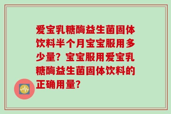 爱宝乳糖酶益生菌固体饮料半个月宝宝服用多少量?宝宝服用爱宝乳糖酶益生菌固体饮料的正确用量? 爱宝乳糖酶益生菌固体饮料半个月宝宝服用多少量?宝宝服用爱宝乳糖酶益生菌固体饮料的正确用量?