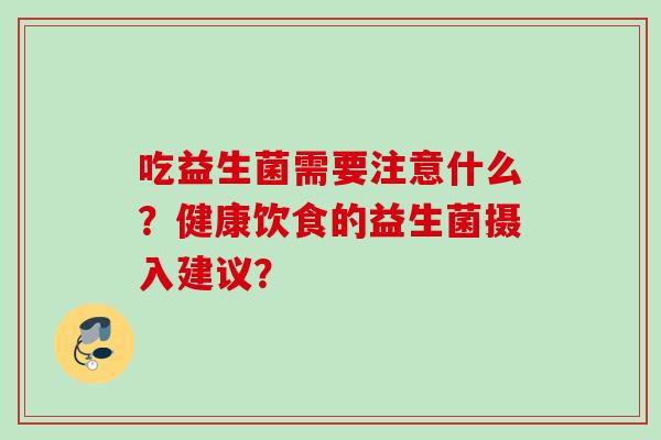 吃益生菌需要注意什么？健康饮食的益生菌摄入建议？