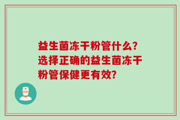 益生菌冻干粉管什么?选择正确的益生菌冻干粉管保健更有效? 益生菌冻干粉管什么?选择正确的益生菌冻干粉管保健更有效?
