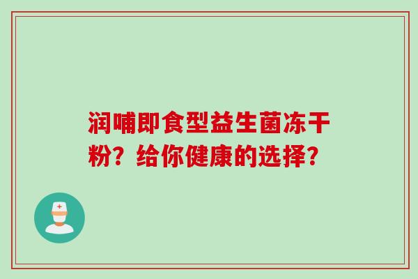 润哺即食型益生菌冻干粉？给你健康的选择？