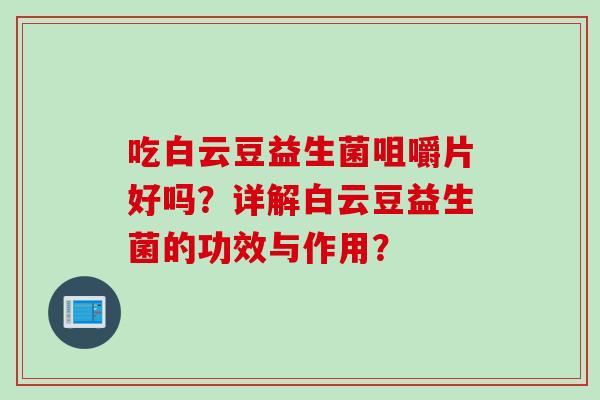 吃白云豆益生菌咀嚼片好吗?详解白云豆益生菌的功效与作用? 吃白云豆益生菌咀嚼片好吗?详解白云豆益生菌的功效与作用?