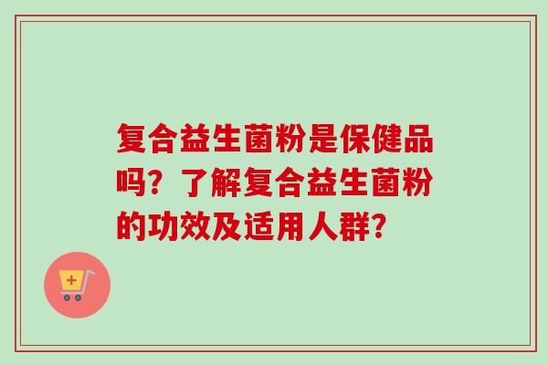 复合益生菌粉是保健品吗?了解复合益生菌粉的功效及适用人群? 复合益生菌粉是保健品吗?了解复合益生菌粉的功效及适用人群?