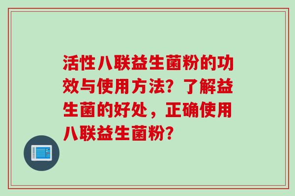 活性八联益生菌粉的功效与使用方法?了解益生菌的好处,正确使用八联益生菌粉? 活性八联益生菌粉的功效与使用方法?了解益生菌的好处,正确使用八联益生菌粉?